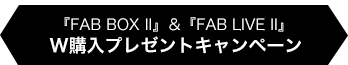 『FAB BOX II』＆ 『FAB LIVE II』W購入プレゼントキャンペーン